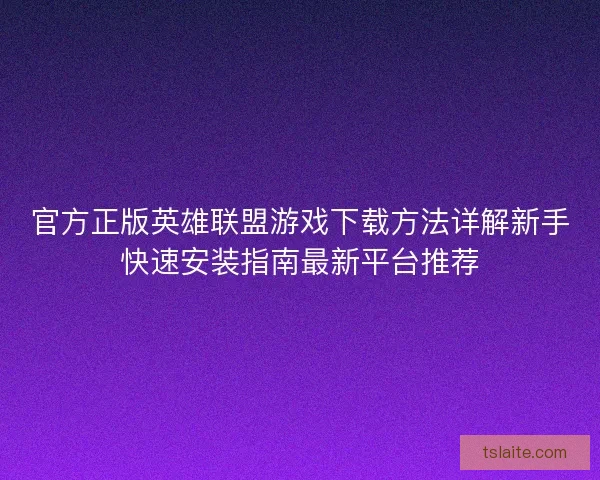 官方正版英雄联盟游戏下载方法详解新手快速安装指南最新平台推荐 官方正版英雄联盟游戏下载方法详解新手快速安装指南最新平台推荐