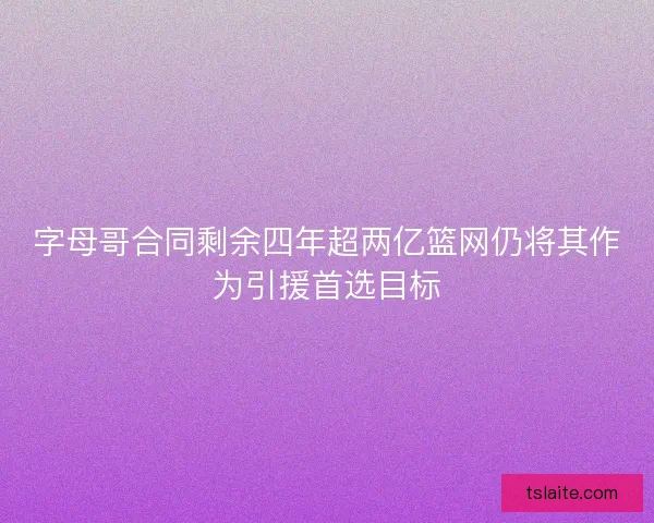 字母哥合同剩余四年超两亿篮网仍将其作为引援首选目标 字母哥合同剩余四年超两亿篮网仍将其作为引援首选目标