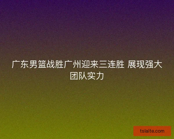 广东男篮战胜广州迎来三连胜 展现强大团队实力 广东男篮战胜广州迎来三连胜 展现强大团队实力