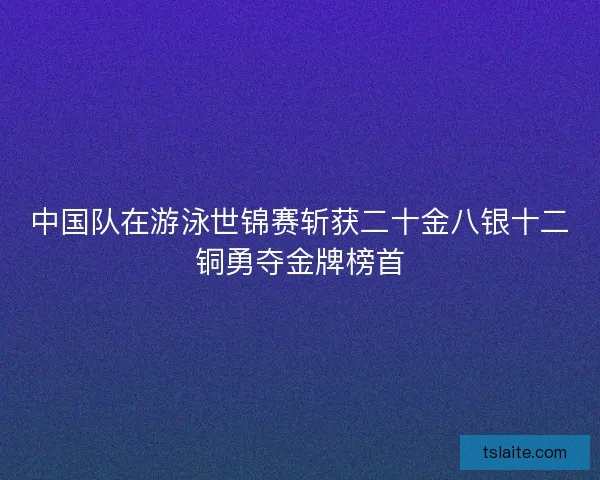中国队在游泳世锦赛斩获二十金八银十二铜勇夺金牌榜首