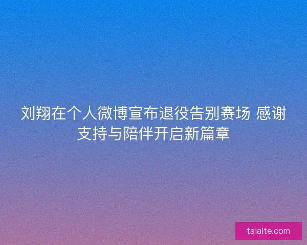 刘翔在个人微博宣布退役告别赛场 感谢支持与陪伴开启新篇章