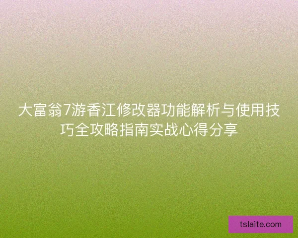 大富翁7游香江修改器功能解析与使用技巧全攻略指南实战心得分享