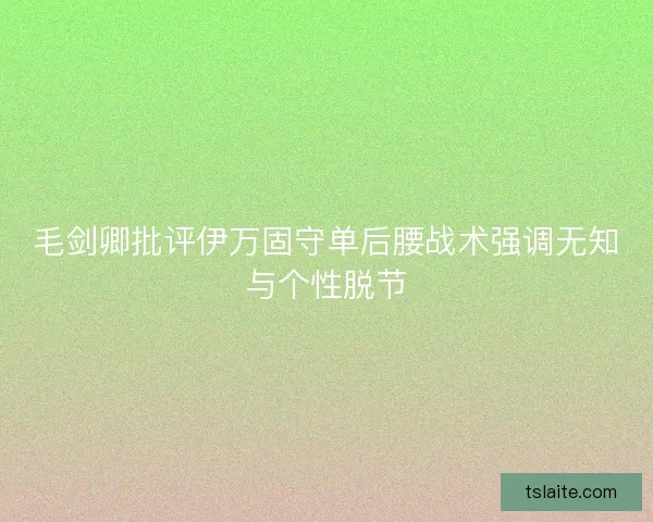 毛剑卿批评伊万固守单后腰战术强调无知与个性脱节