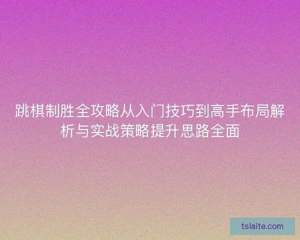跳棋制胜全攻略从入门技巧到高手布局解析与实战策略提升思路全面